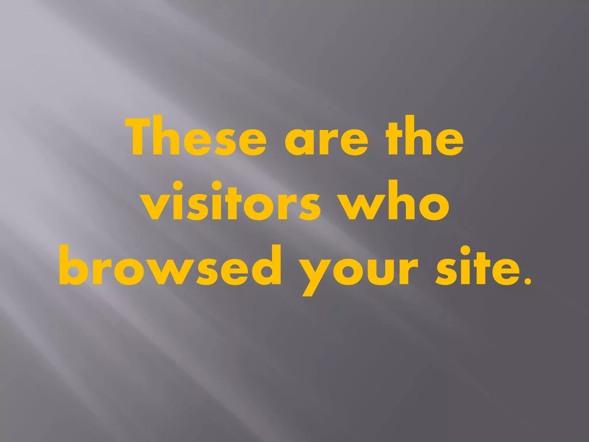 These are the
visitors who
browsed your site.
 