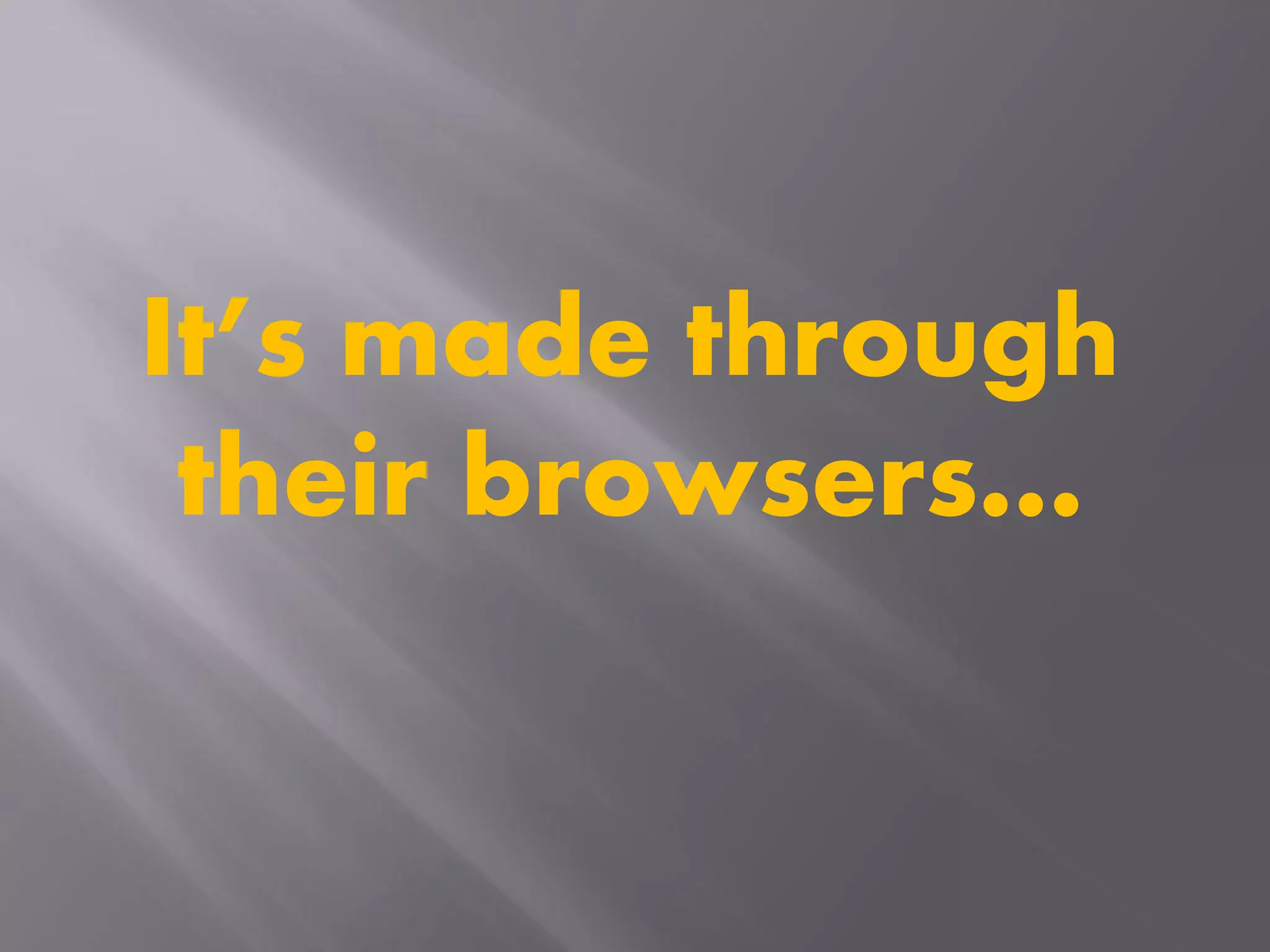 It’s made through
their browsers…
 