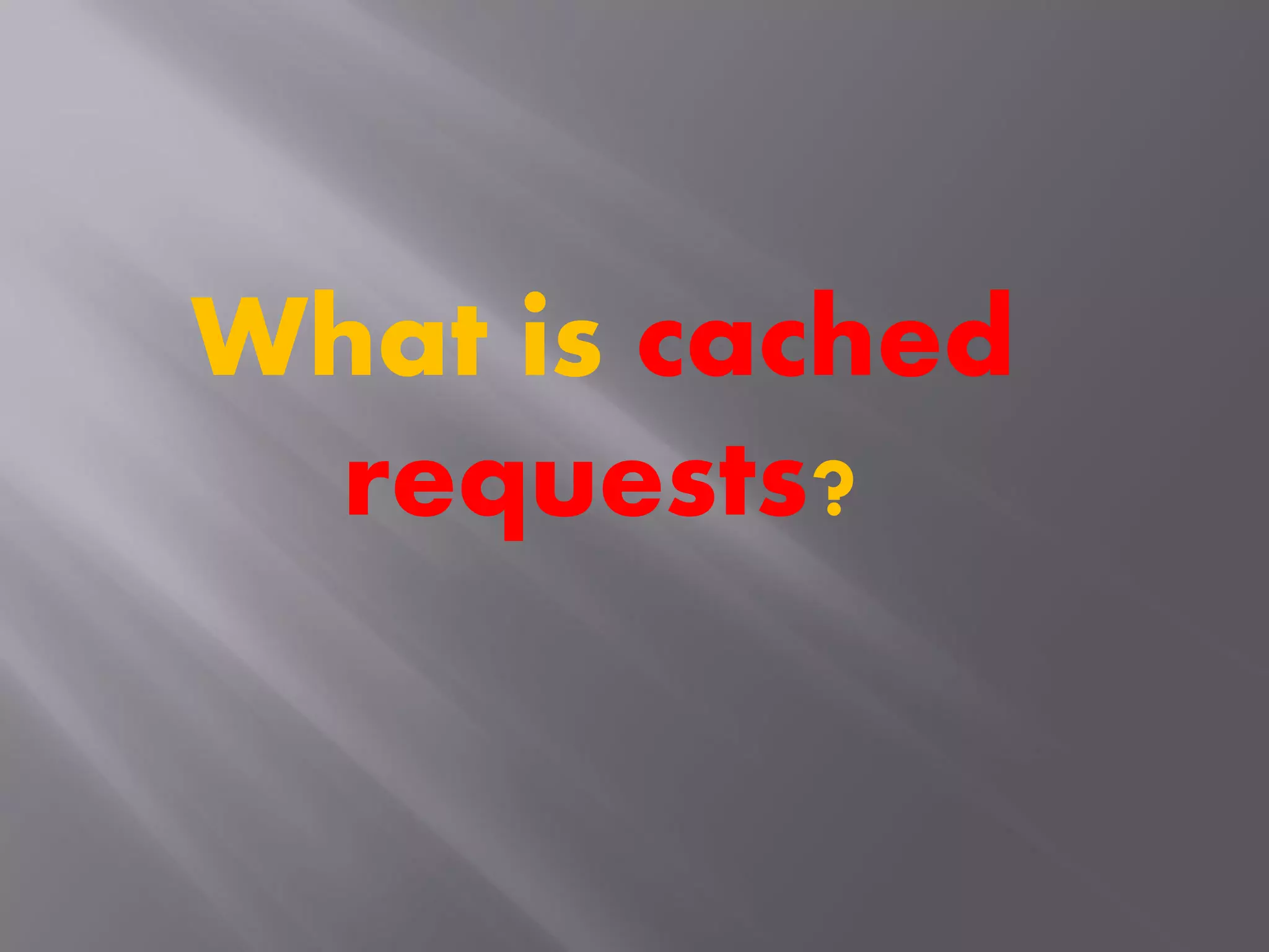 What is cached
requests?
 