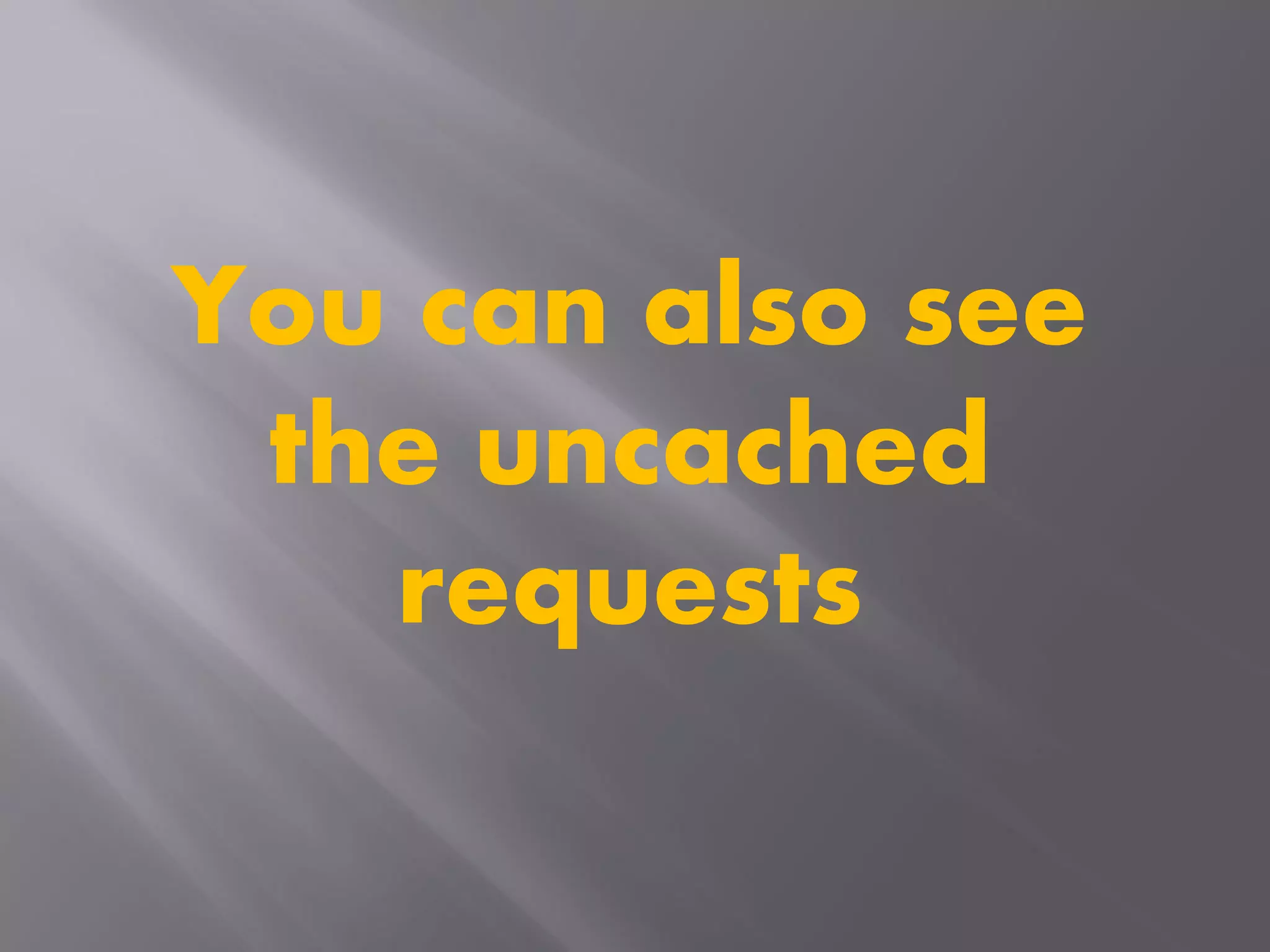 You can also see
the uncached
requests
 