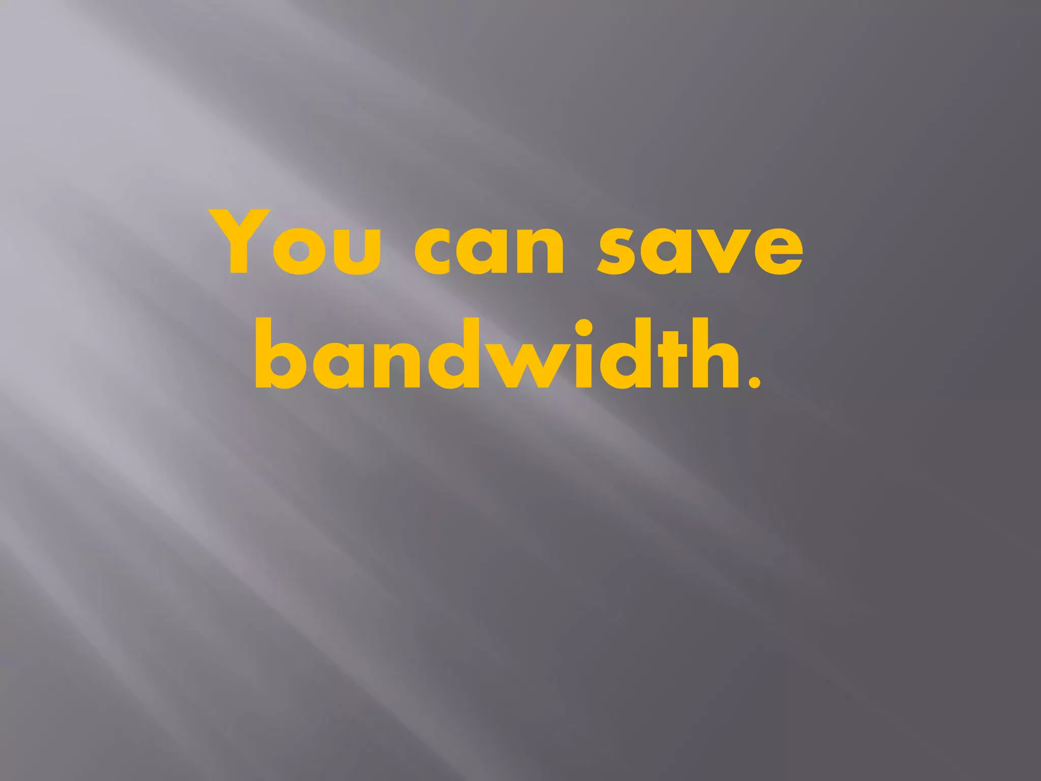 You can save
bandwidth.
 