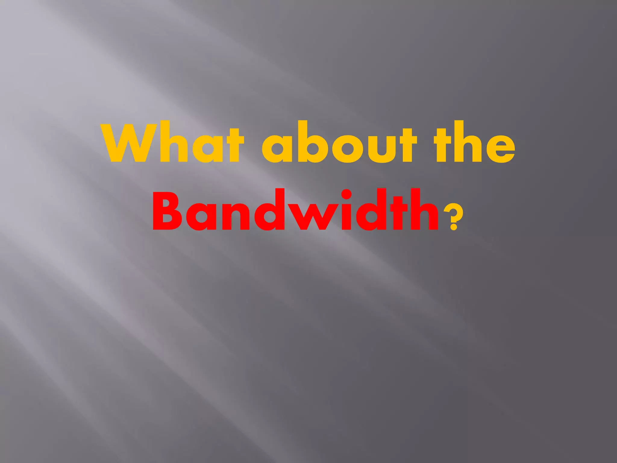 What about the
Bandwidth?
 