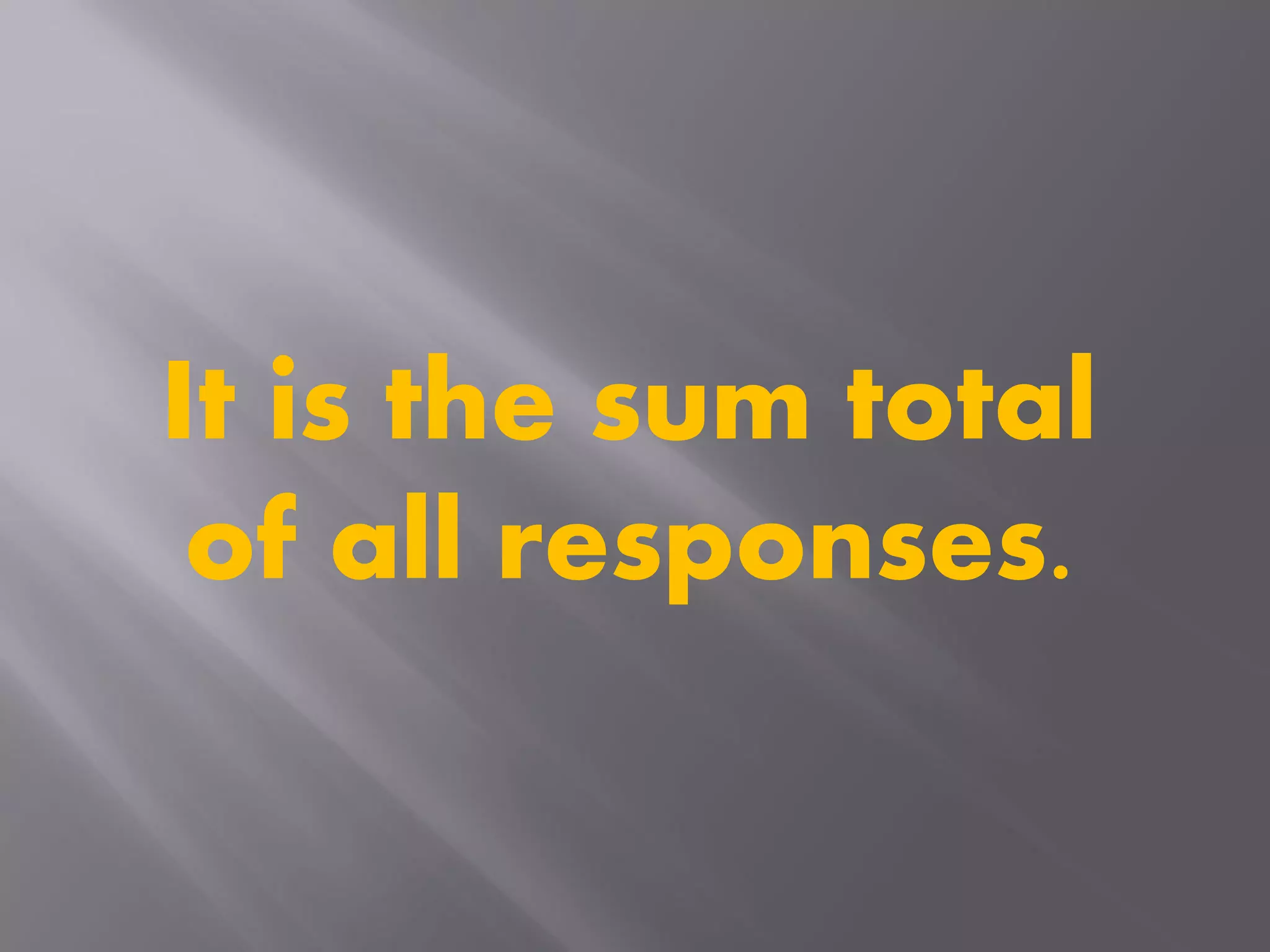 It is the sum total
of all responses.
 