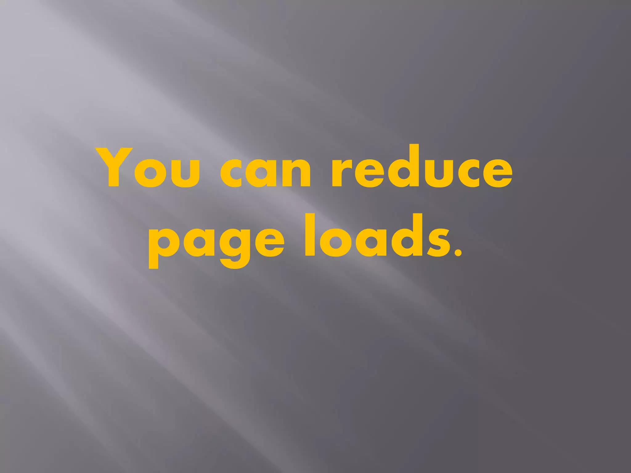 You can reduce
page loads.
 
