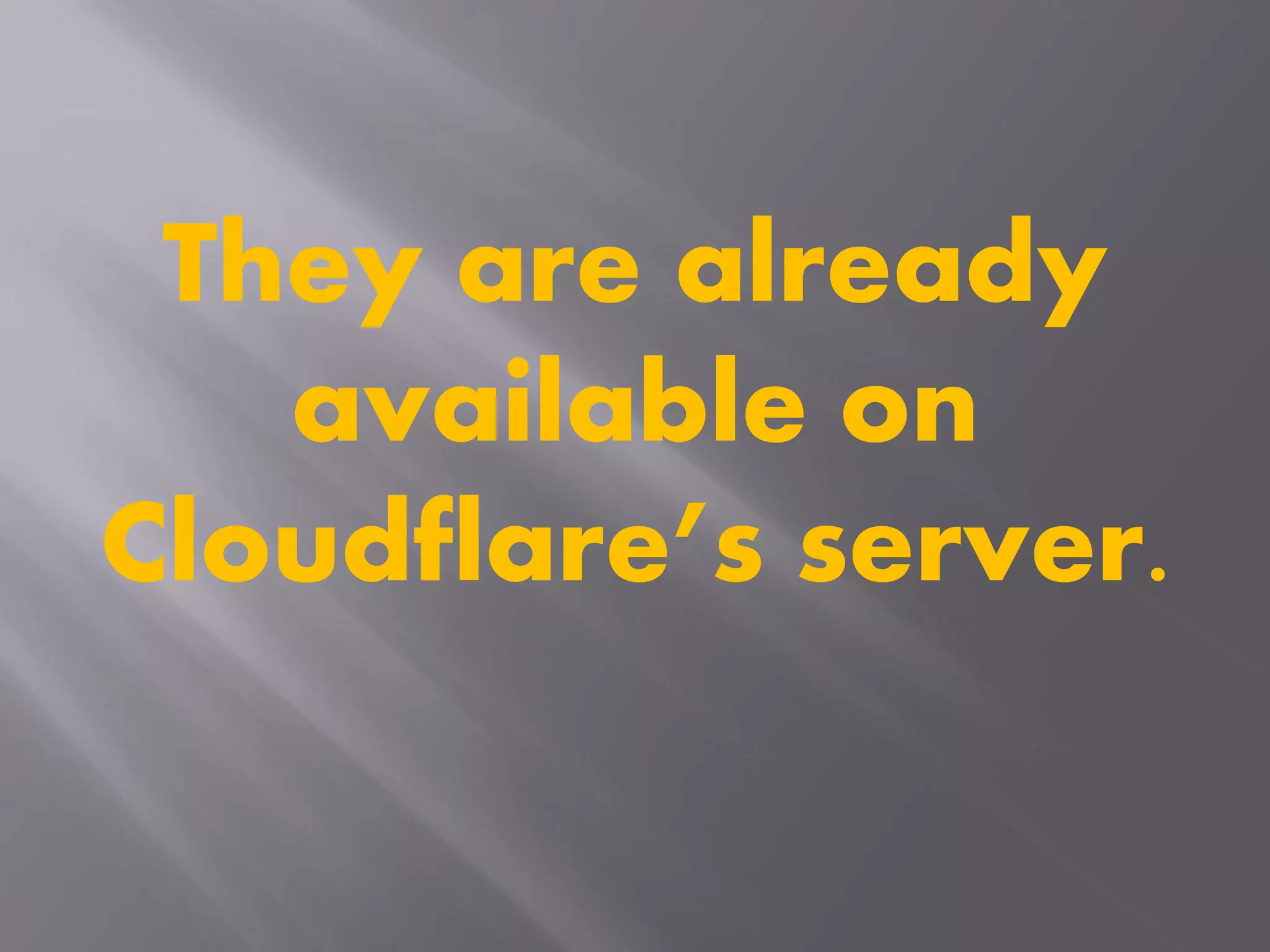 They are already
available on
Cloudflare’s server.
 
