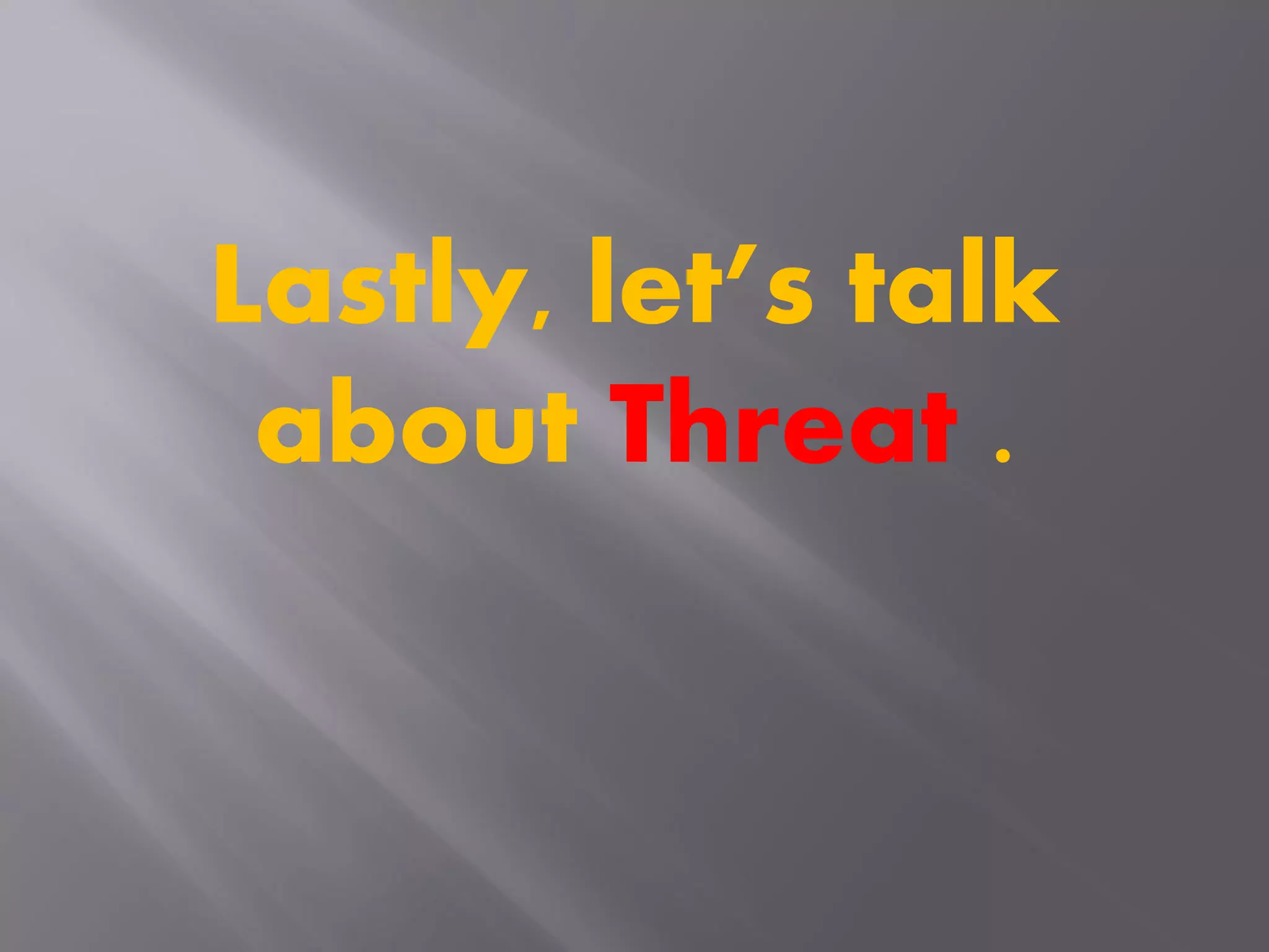 Lastly, let’s talk
about Threat .
 