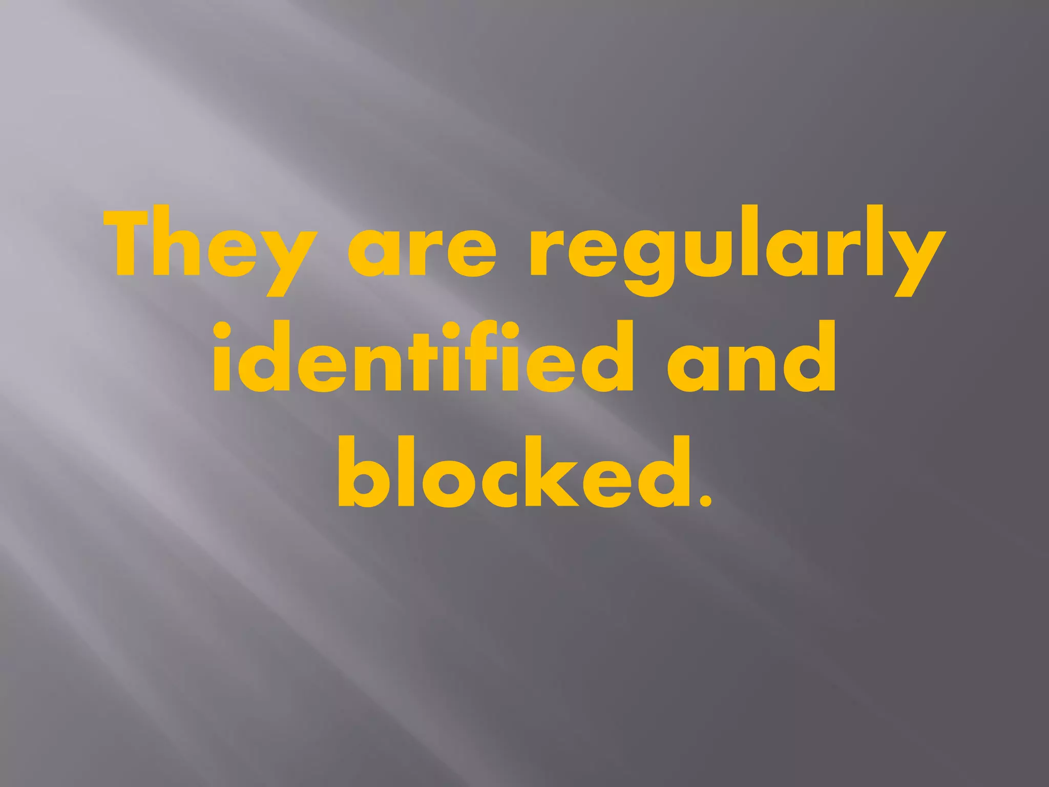 They are regularly
identified and
blocked.
 