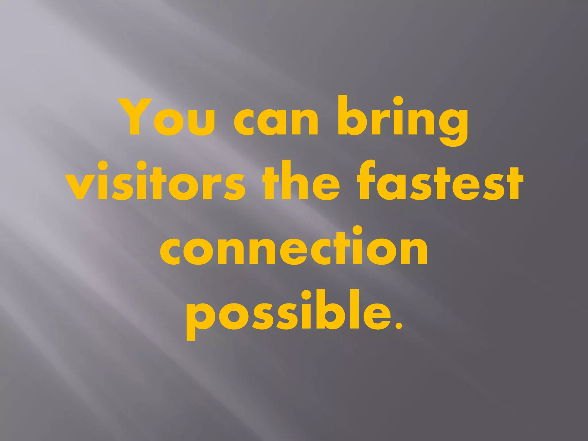 You can bring
visitors the fastest
connection
possible.
 