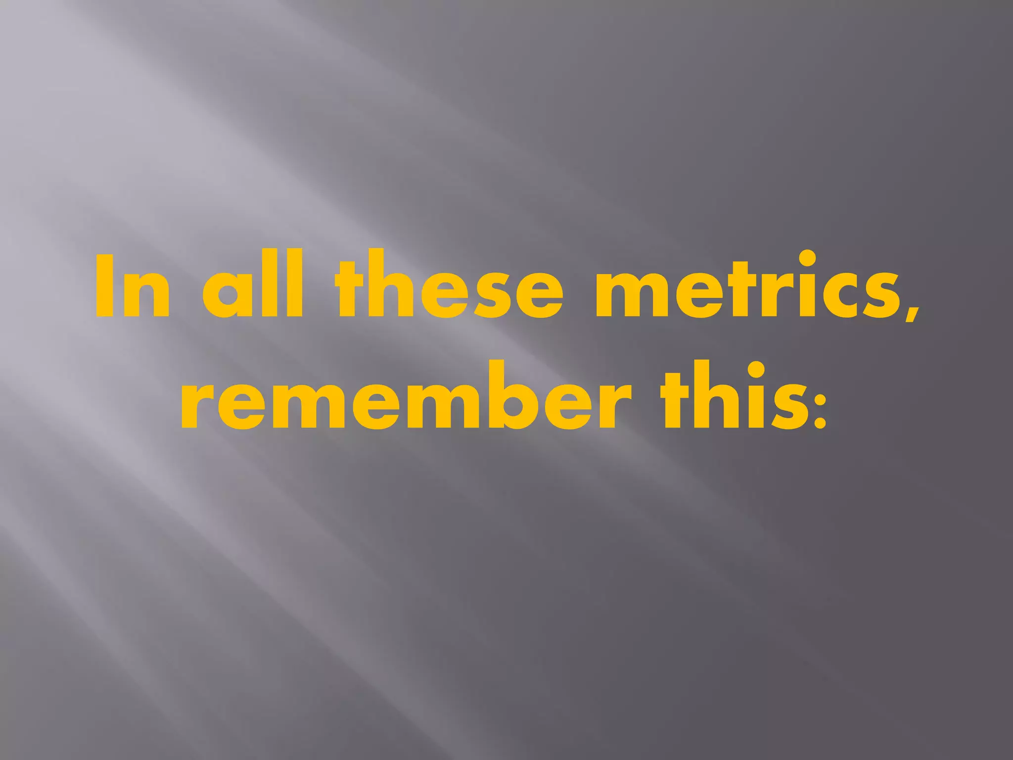In all these metrics,
remember this:
 