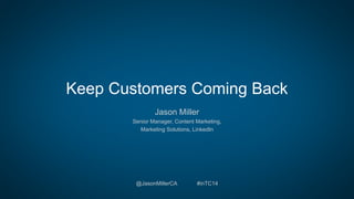 Keep Customers Coming Back 
Jason Miller 
Senior Manager, Content Marketing, 
Marketing Solutions, LinkedIn 
@JasonMillerCA #inTC14 
 