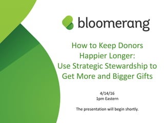 How  to  Keep  Donors    
Happier  Longer:    
Use  Strategic  Stewardship  to  
Get  More  and  Bigger  Gifts  
4/14/16  
1pm  Eastern  
The  presentation  will  begin  shortly.
 