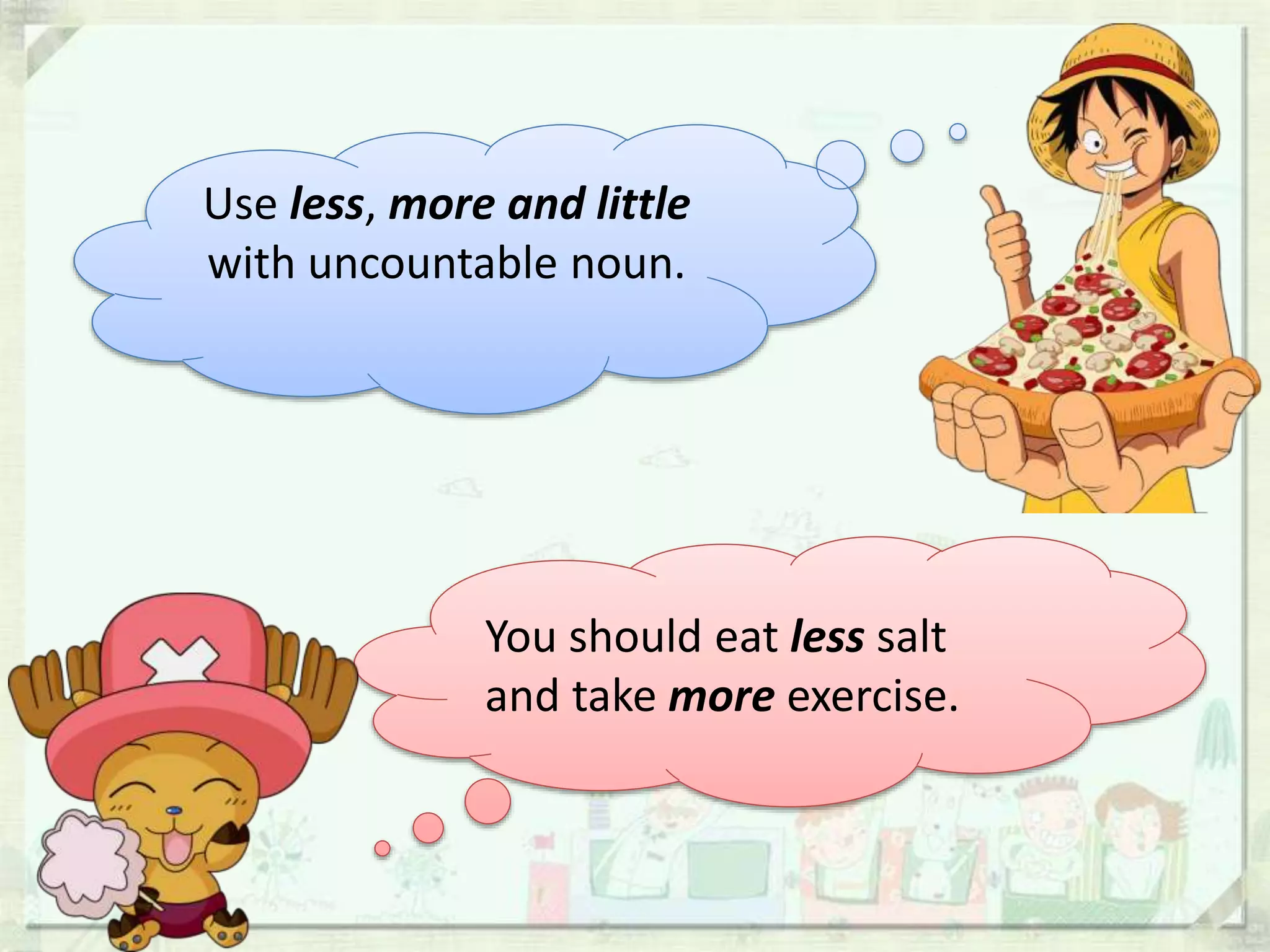 Use less, more and little
with uncountable noun.
You should eat less salt
and take more exercise.
 