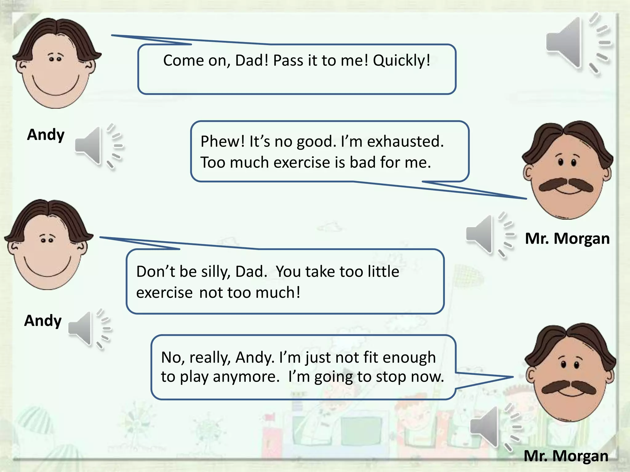 Come on, Dad! Pass it to me! Quickly!
Andy
Andy
Don’t be silly, Dad. You take too little
exercise not too much!
Phew! It’s no good. I’m exhausted.
Too much exercise is bad for me.
No, really, Andy. I’m just not fit enough
to play anymore. I’m going to stop now.
Mr. Morgan
Mr. Morgan
 