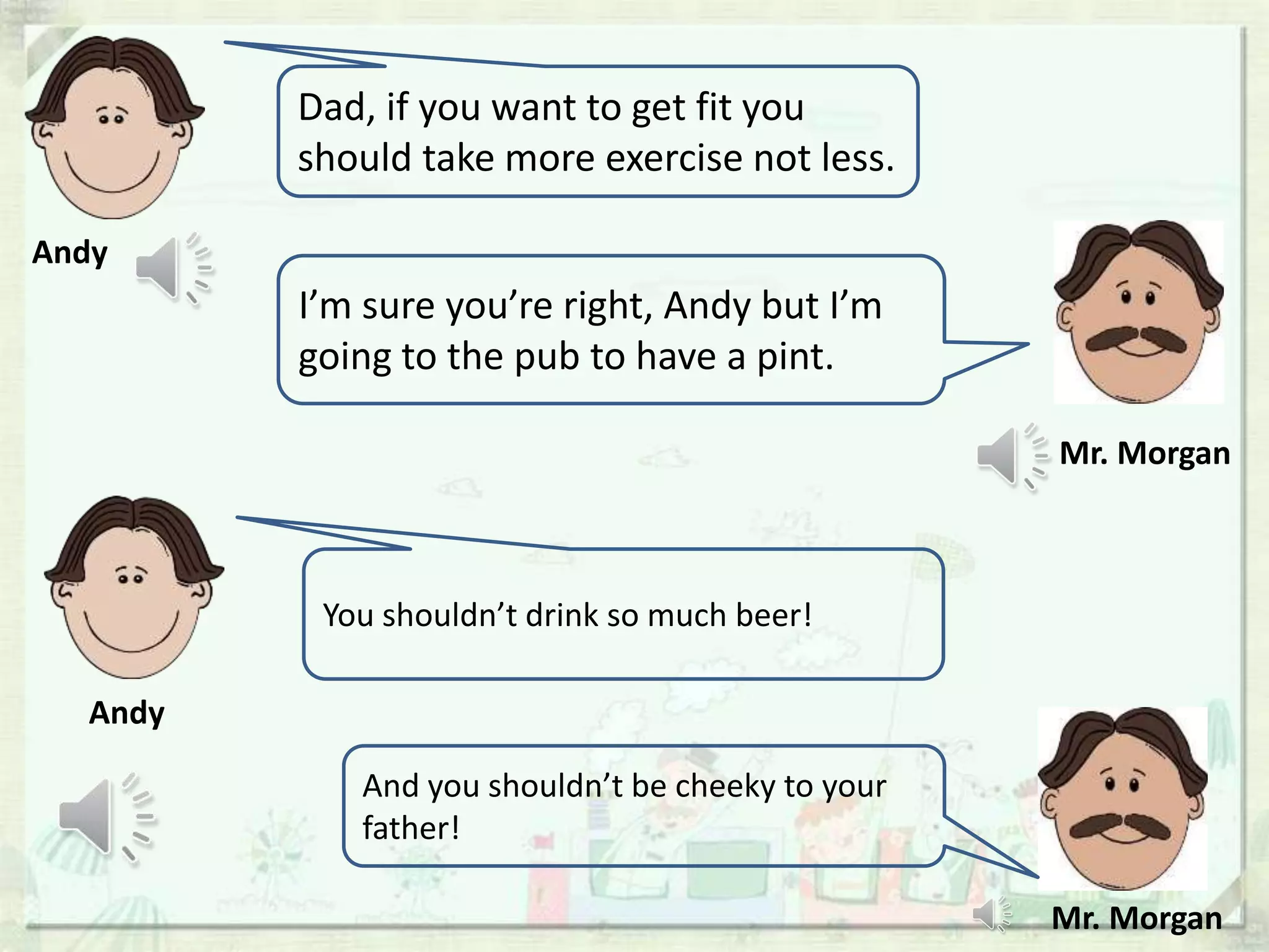 Dad, if you want to get fit you
should take more exercise not less.
You shouldn’t drink so much beer!
Andy
Andy
Mr. Morgan
Mr. Morgan
I’m sure you’re right, Andy but I’m
going to the pub to have a pint.
And you shouldn’t be cheeky to your
father!
 