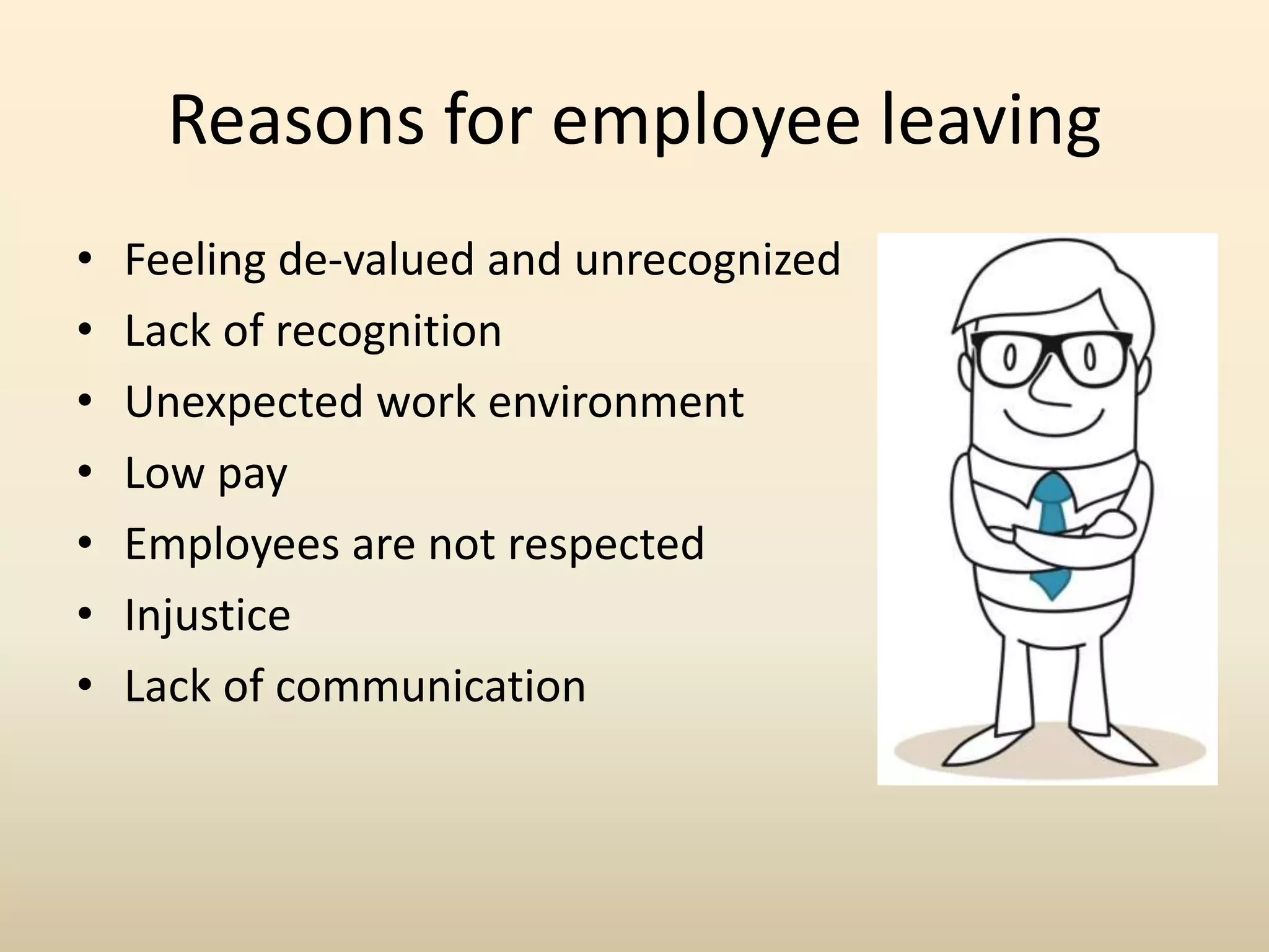 Reasons for employee leaving
• Feeling de-valued and unrecognized
• Lack of recognition
• Unexpected work environment
• Low pay
• Employees are not respected
• Injustice
• Lack of communication
 
