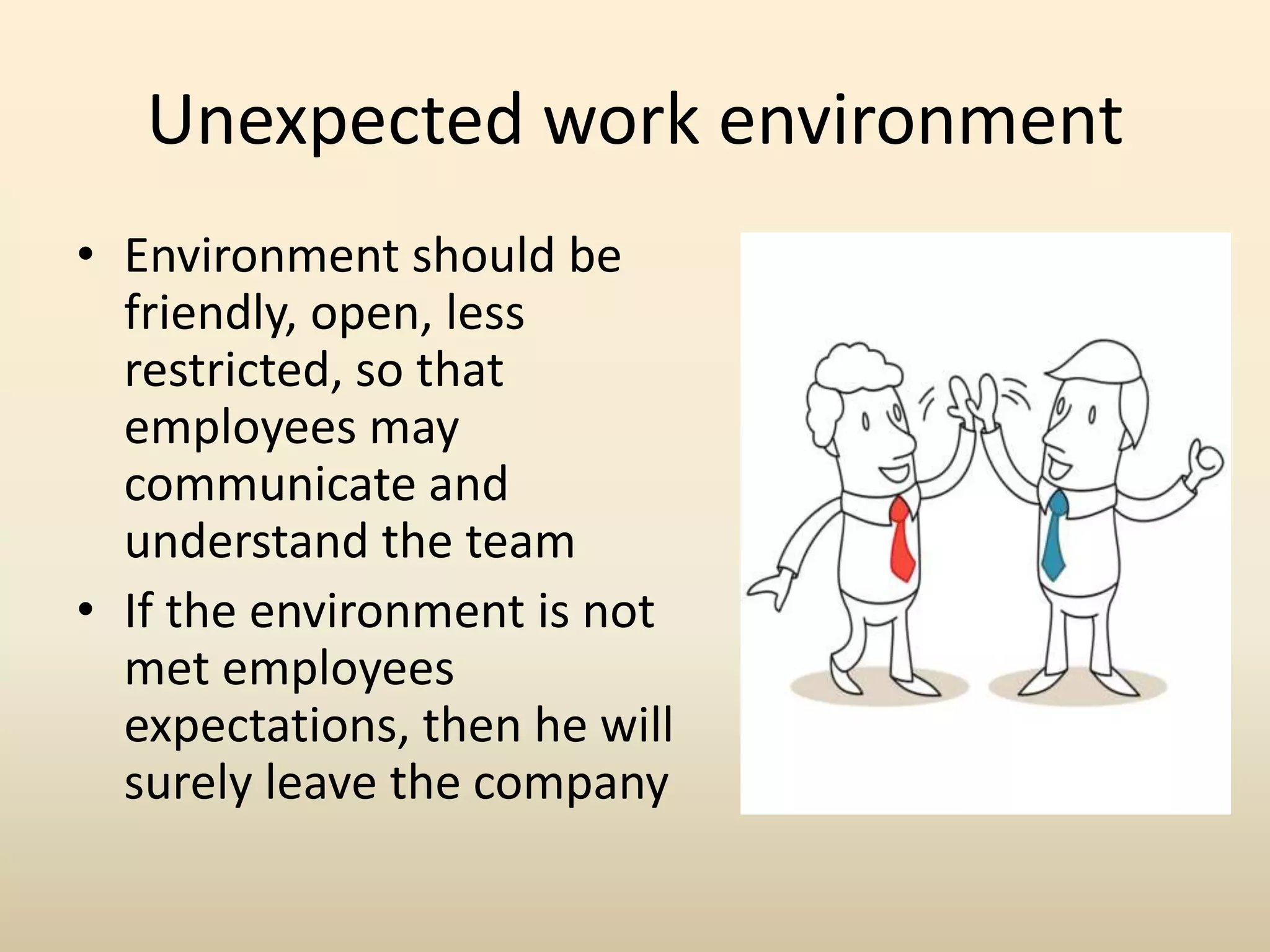 Unexpected work environment
• Environment should be
friendly, open, less
restricted, so that
employees may
communicate and
understand the team
• If the environment is not
met employees
expectations, then he will
surely leave the company
 