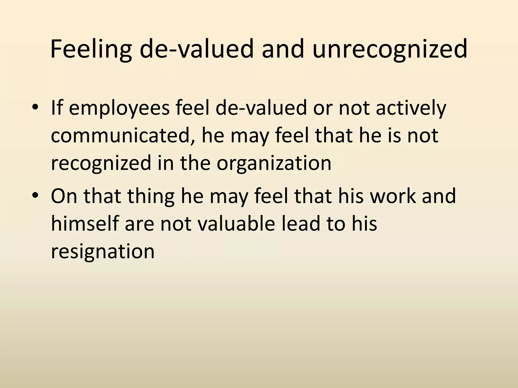 Feeling de-valued and unrecognized
• If employees feel de-valued or not actively
communicated, he may feel that he is not
recognized in the organization
• On that thing he may feel that his work and
himself are not valuable lead to his
resignation
 
