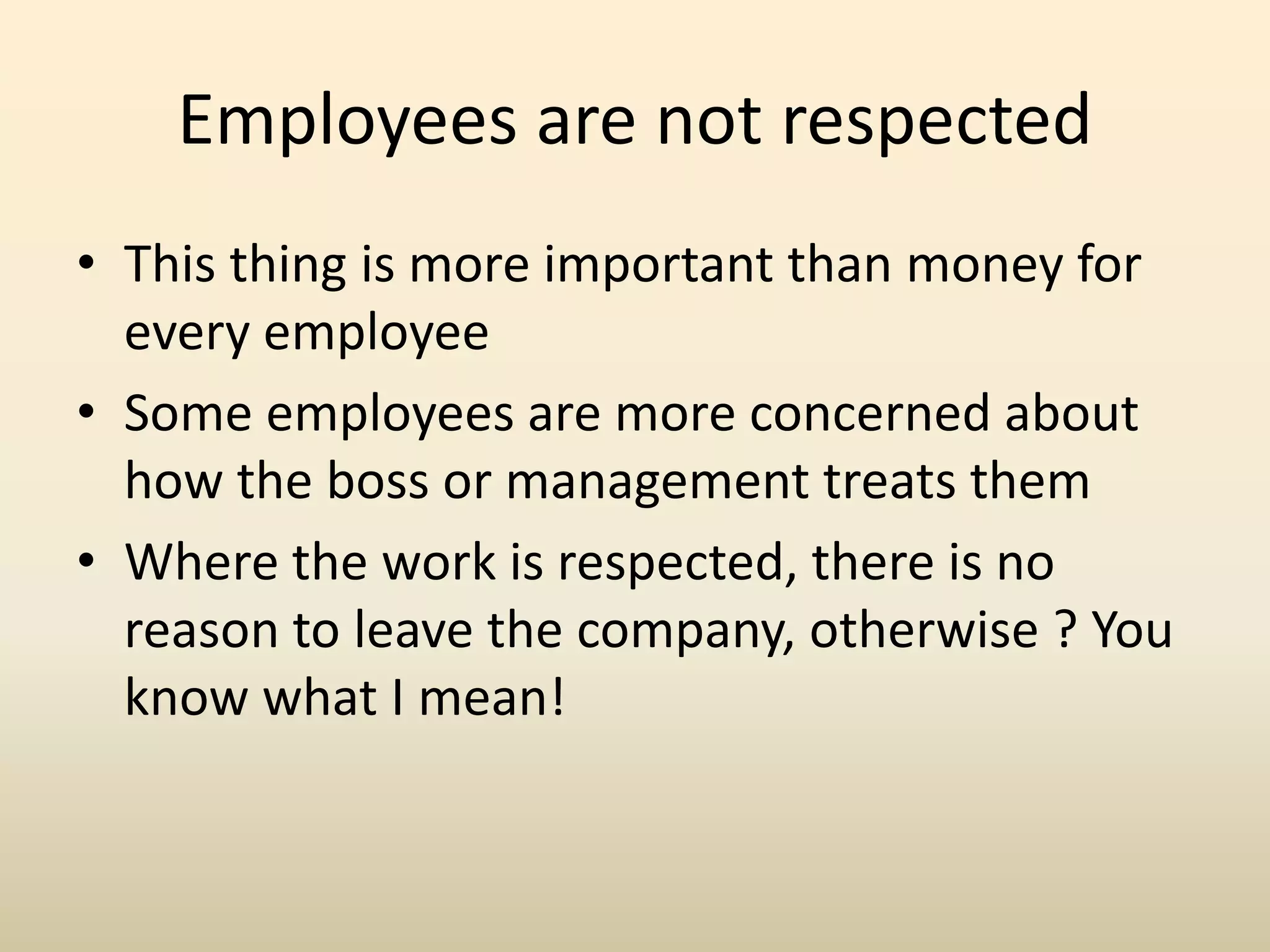 Employees are not respected
• This thing is more important than money for
every employee
• Some employees are more concerned about
how the boss or management treats them
• Where the work is respected, there is no
reason to leave the company, otherwise ? You
know what I mean!
 