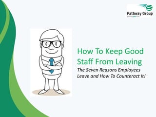 How To Keep Good 
Staff From Leaving 
The Seven Reasons Employees 
Leave and How To Counteract It! 
 