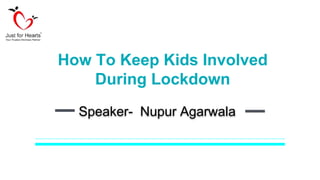 Speaker- Nupur Agarwala
How To Keep Kids Involved
During Lockdown
 