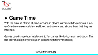 ● Game Time
With the amount of time at hand, engage in playing games with the children. One-
on-One time makes children fe...