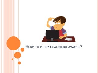 HOW TO KEEP LEARNERS AWAKE?
 
