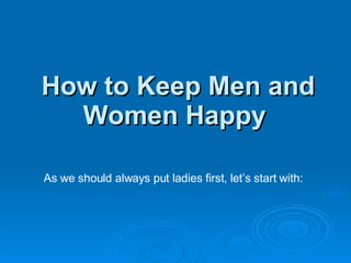 How to Keep Men and Women Happy   As we should always put ladies first, let’s start with:  