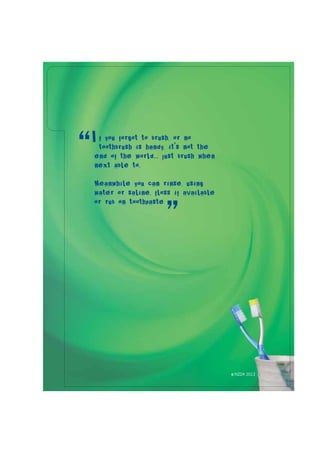 f you forgot to brush, or no
toothbrush is handy, it’s not the
end of the world... just brush when
next able to.
Meanwhile you can rinse, using
water or saline, floss if available
or rub on toothpaste
“
”
I
© NZDA 2012
 