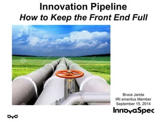 Innovation Pipeline
How to Keep the Front End Full
Bruce Janda
IRI emeritus Member
September 15, 2014
 