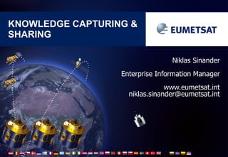 KNOWLEDGE CAPTURING &
SHARING
Niklas Sinander
Enterprise Information Manager
www.eumetsat.int
niklas.sinander@eumetsat.int

 