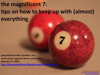 the magnificent 7:  tips on how to keep up with (almost) everything presented by buffy hamilton, ed.s. south jersey regional library cooperativefebruary 17, 2010 http://theunquietlibrary.libguides.com/howtokeepup Image used under a CC license from http://www.flickr.com/photos/professorcooper/4268368596/sizes/o/ 