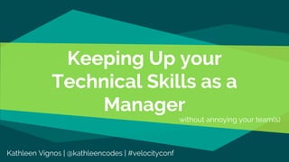 Keeping Up your
Technical Skills as a
Manager
without annoying your team(s)
Kathleen Vignos | @kathleencodes | #velocityconf
 
