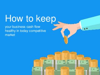 How to keep
your business cash flow
healthy in today competitive
market
 