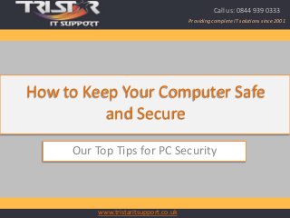 www.tristaritsupport.co.uk
Providing complete IT solutions since 2001
Call us: 0844 939 0333
Our Top Tips for PC Security
How to Keep Your Computer Safe
and Secure
 