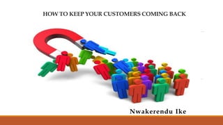 HOW TO KEEP YOUR CUSTOMERS COMING BACK
Nwakerendu Ike
 