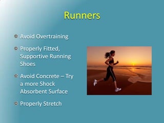 Runners
Avoid Overtraining
Properly Fitted,
Supportive Running
Shoes
Avoid Concrete – Try
a more Shock
Absorbent Surface
Properly Stretch
 