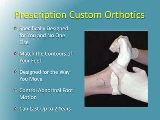 Prescription Custom Orthotics
Specifically Designed
for You and No One
Else
Match the Contours of
Your Feet
Designed for the Way
You Move
Control Abnormal Foot
Motion
Can Last Up to 2 Years
 