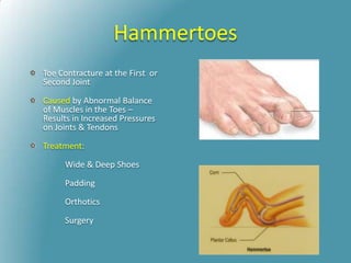 Hammertoes
Toe Contracture at the First or
Second Joint
Caused by Abnormal Balance
of Muscles in the Toes –
Results in Increased Pressures
on Joints & Tendons
Treatment:
Wide & Deep Shoes
Padding
Orthotics
Surgery
 