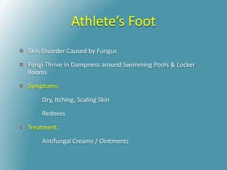 Athlete’s Foot
Skin Disorder Caused by Fungus
Fungi Thrive in Dampness around Swimming Pools & Locker
Rooms
Symptoms:
Dry, Itching, Scaling Skin
Redness
Treatment:
Antifungal Creams / Ointments
 