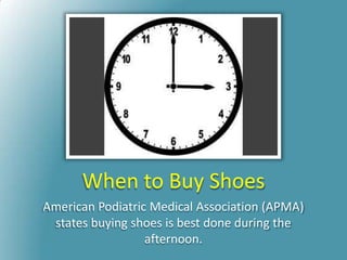 When to Buy Shoes
American Podiatric Medical Association (APMA)
states buying shoes is best done during the
afternoon.
 