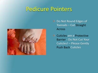 Pedicure Pointers
Do Not Round Edges of
Toenails – Cut Straight
Across
Cuticles are a Protective
Barrier - Do Not Cut Your
Cuticles! – Please Gently
Push Back Cuticles
 