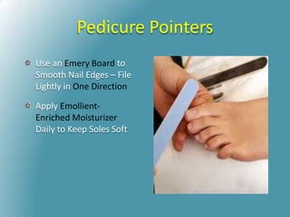 Pedicure Pointers
Use an Emery Board to
Smooth Nail Edges – File
Lightly in One Direction
Apply Emollient-
Enriched Moisturizer
Daily to Keep Soles Soft
 