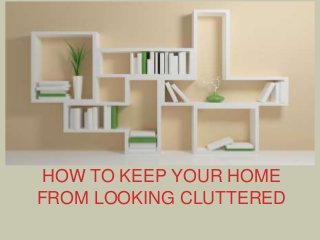 HOW TO KEEP YOUR HOME
FROM LOOKING CLUTTERED
 