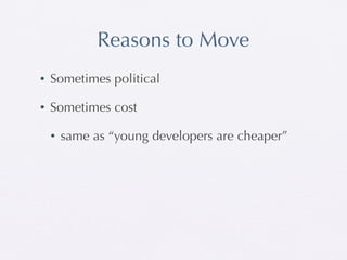 Reasons to Move
•   Sometimes political

•   Sometimes cost

    •   same as “young developers are cheaper”
 