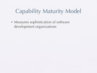 Capability Maturity Model
•   Measures sophistication of software
    development organizations
 