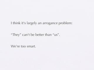 I think it's largely an arrogance problem:


“They” can't be better than “us”.


We're too smart.
 