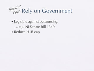 tion
  olu :
     ne Rely   on Government
S
   O

• Legislate against outsourcing
   – e.g. NJ Senate bill 1349
• Reduce H1B cap
 