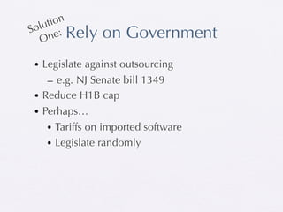 tion
  olu :
     ne Rely   on Government
S
   O

• Legislate against outsourcing
   – e.g. NJ Senate bill 1349
• Reduce H1B cap
• Perhaps…
   • Tariffs on imported software
   • Legislate randomly
 