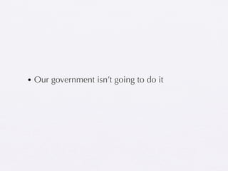 • Our government isn’t going to do it
 