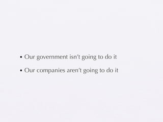 • Our government isn’t going to do it

• Our companies aren’t going to do it
 